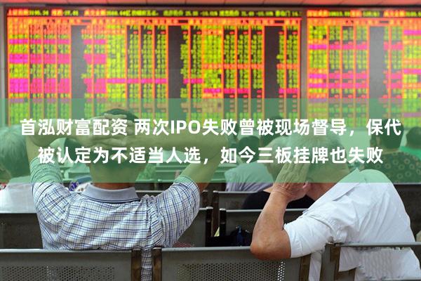 首泓财富配资 两次IPO失败曾被现场督导，保代被认定为不适当人选，如今三板挂牌也失败