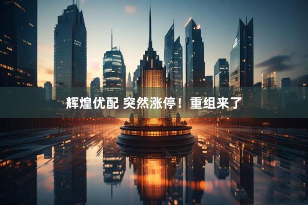 辉煌优配 突然涨停！重组来了