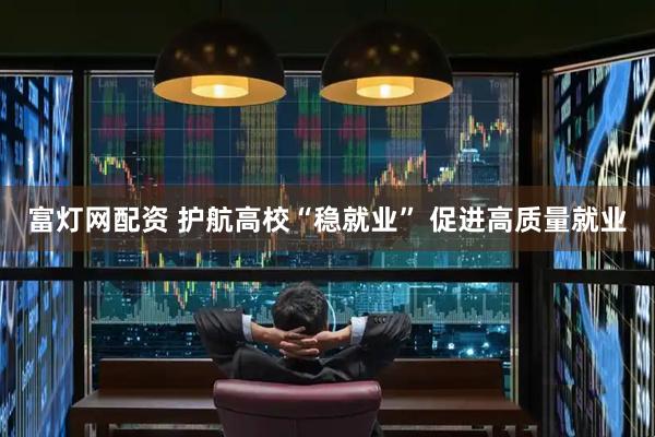 富灯网配资 护航高校“稳就业” 促进高质量就业