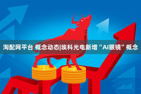 淘配网平台 概念动态|埃科光电新增“AI眼镜”概念