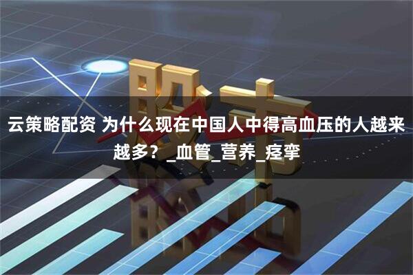 云策略配资 为什么现在中国人中得高血压的人越来越多？_血管_营养_痉挛
