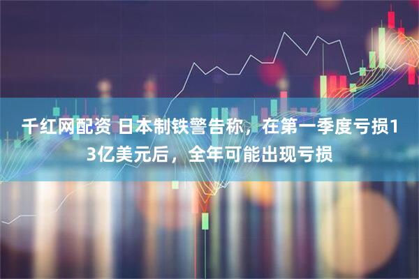 千红网配资 日本制铁警告称，在第一季度亏损13亿美元后，全年可能出现亏损