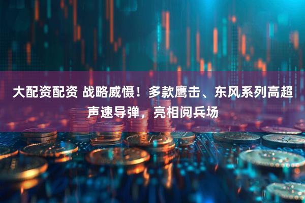 大配资配资 战略威慑！多款鹰击、东风系列高超声速导弹，亮相阅兵场