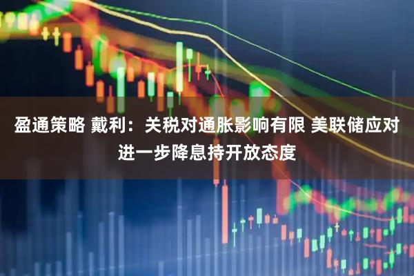 盈通策略 戴利：关税对通胀影响有限 美联储应对进一步降息持开放态度