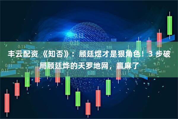 丰云配资 《知否》：顾廷煜才是狠角色！3 步破局顾廷烨的天罗地网，赢麻了