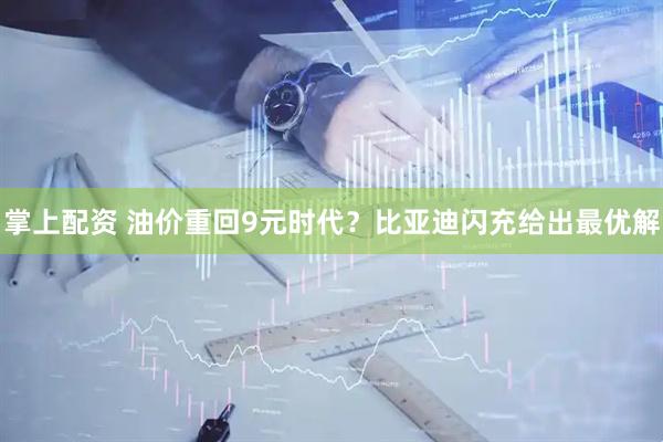 掌上配资 油价重回9元时代？比亚迪闪充给出最优解